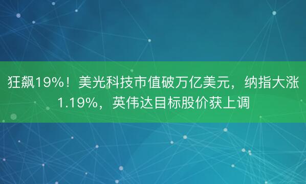 狂飙19%！美光科技市值破万亿美元，纳指大涨1.19%，英伟达目标股价获上调