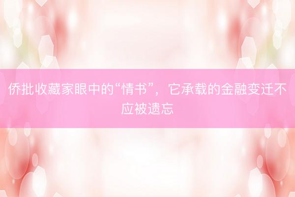 侨批收藏家眼中的“情书”，它承载的金融变迁不应被遗忘