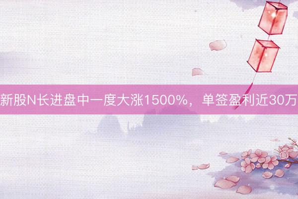 新股N长进盘中一度大涨1500%，单签盈利近30万