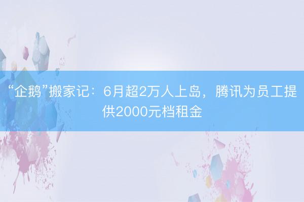 “企鹅”搬家记：6月超2万人上岛，腾讯为员工提供2000元档租金