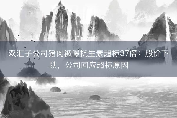 双汇子公司猪肉被曝抗生素超标37倍：股价下跌，公司回应超标原因