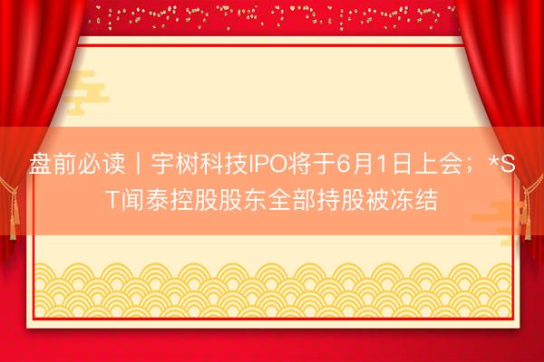 盘前必读丨宇树科技IPO将于6月1日上会；*ST闻泰控股股东全部持股被冻结