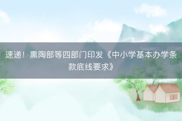 速递！熏陶部等四部门印发《中小学基本办学条款底线要求》