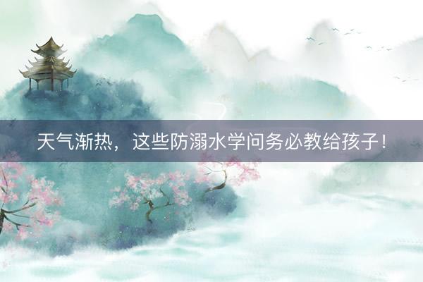 天气渐热，这些防溺水学问务必教给孩子！