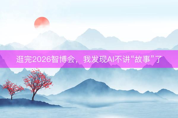 逛完2026智博会，我发现AI不讲“故事”了