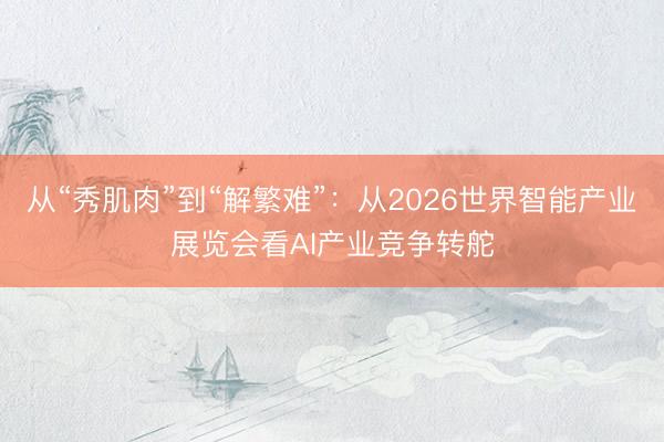 从“秀肌肉”到“解繁难”:从2026世界智能产业展览会看AI产业竞争转舵