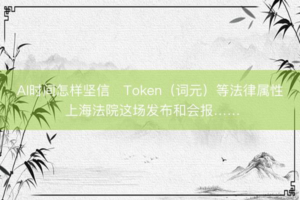 AI时间怎样坚信‌Token（词元）等法律属性 上海法院这场发布和会报……