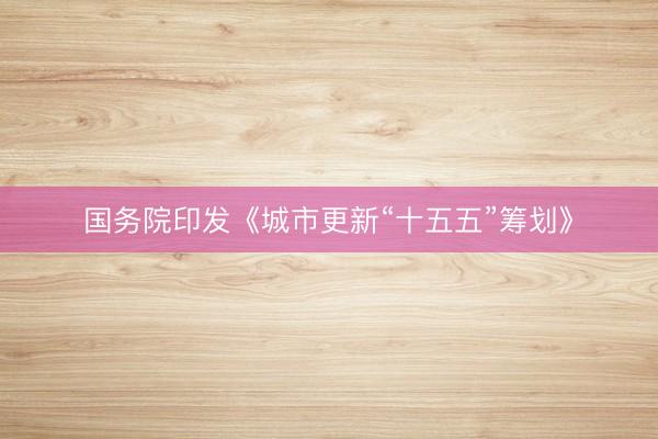 国务院印发《城市更新“十五五”筹划》