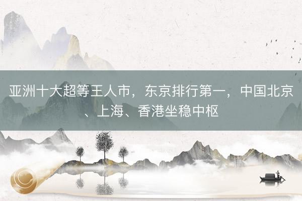 亚洲十大超等王人市，东京排行第一，中国北京、上海、香港坐稳中枢