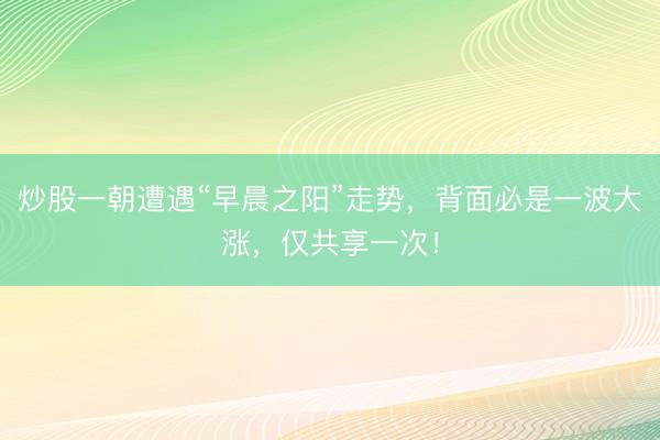 炒股一朝遭遇“早晨之阳”走势，背面必是一波大涨，仅共享一次！