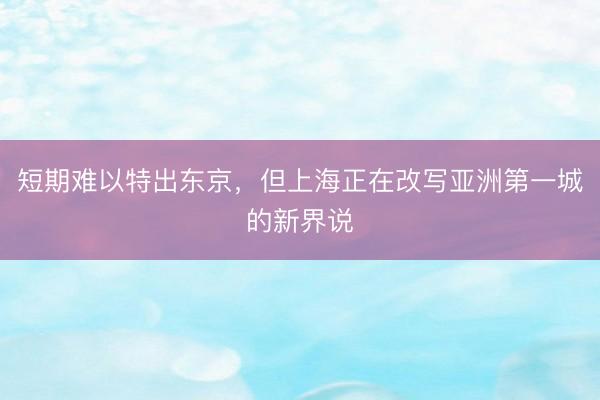 短期难以特出东京，但上海正在改写亚洲第一城的新界说