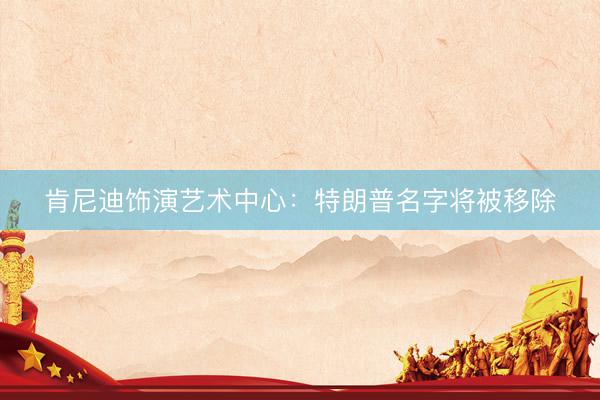 肯尼迪饰演艺术中心：特朗普名字将被移除