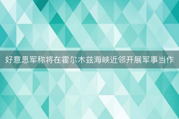 好意思军称将在霍尔木兹海峡近邻开展军事当作