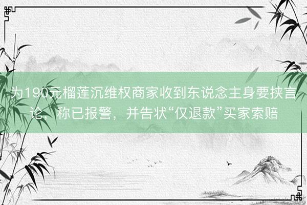为190元榴莲沉维权商家收到东说念主身要挟言论，称已报警，并告状“仅退款”买家索赔