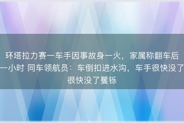 环塔拉力赛一车手因事故身一火,家属称翻车后被困一小时 同车领航员:车倒扣进水沟,车手很快没了矍铄