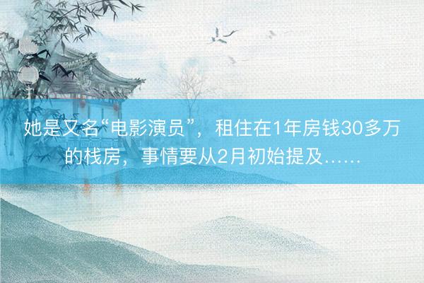 她是又名“电影演员”，租住在1年房钱30多万的栈房，事情要从2月初始提及……