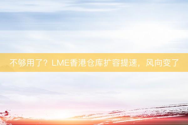 不够用了?LME香港仓库扩容提速,风向变了