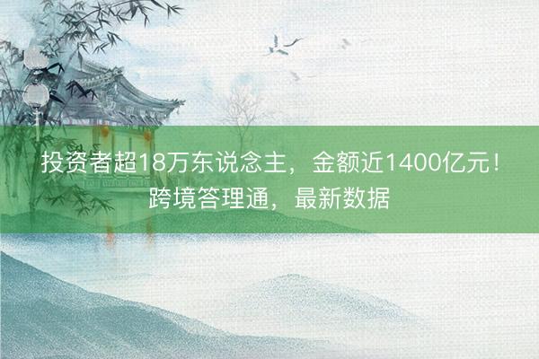 投资者超18万东说念主,金额近1400亿元!跨境答理通,最新数据