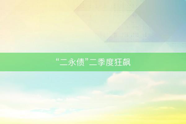 “二永债”二季度狂飙