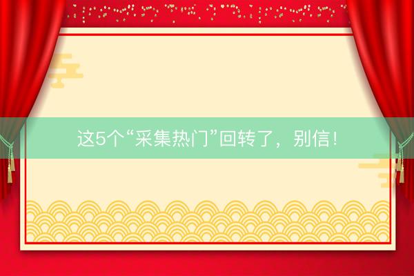 这5个“采集热门”回转了，别信！