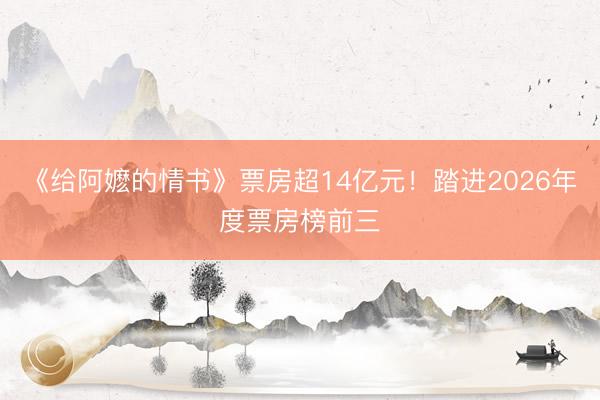 《给阿嬷的情书》票房超14亿元！踏进2026年度票房榜前三