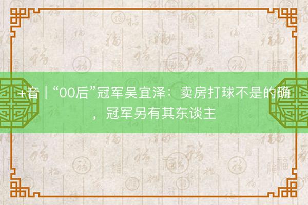 +音 | “00后”冠军吴宜泽：卖房打球不是的确，冠军另有其东谈主