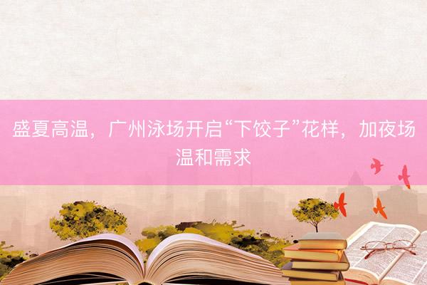 盛夏高温，广州泳场开启“下饺子”花样，加夜场温和需求