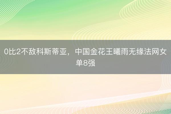 0比2不敌科斯蒂亚,中国金花王曦雨无缘法网女单8强