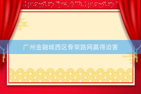 广州金融城西区骨架路网赢得迫害
