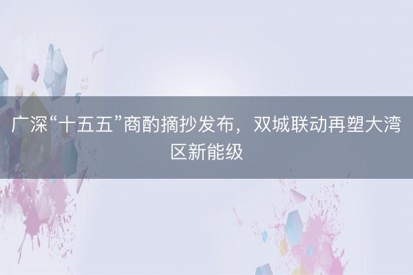 广深“十五五”商酌摘抄发布，双城联动再塑大湾区新能级