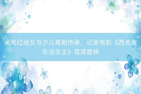 阐发红线女与少儿粤剧传承，记录电影《西关女东说念主》荔湾首映