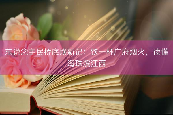 东说念主民桥底焕新记：饮一杯广府烟火，读懂海珠滨江西