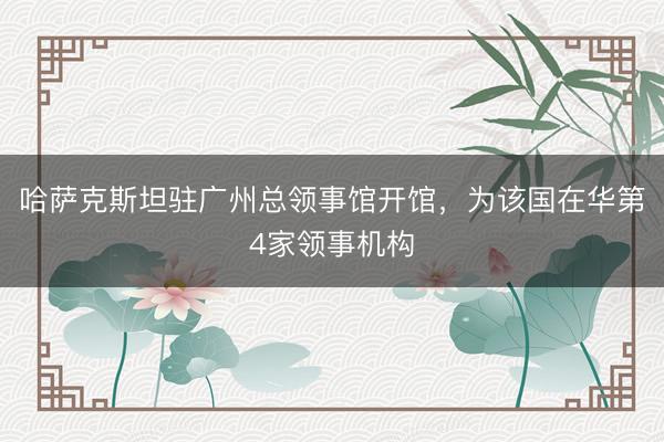 哈萨克斯坦驻广州总领事馆开馆，为该国在华第4家领事机构