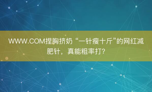 WWW.COM捏胸挤奶 “一针瘦十斤”的网红减肥针，真能粗率打？