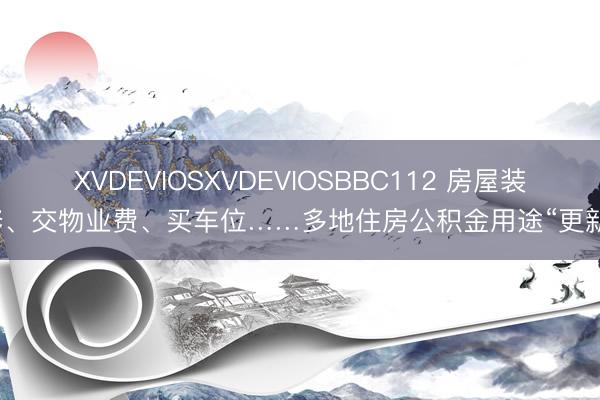 XVDEVIOSXVDEVIOSBBC112 房屋装修、交物业费、买车位……多地住房公积金用途“更新”