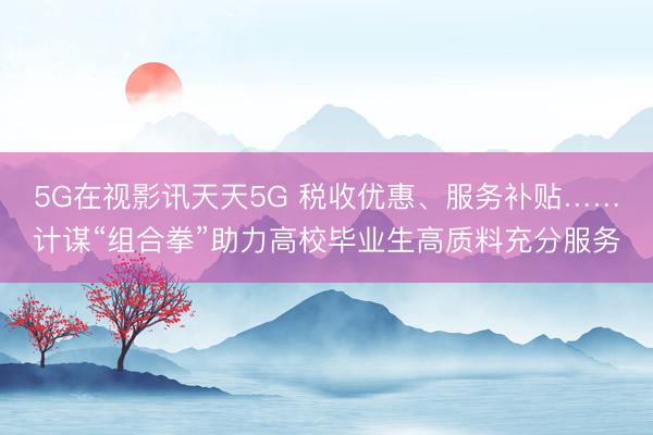 5G在视影讯天天5G 税收优惠、服务补贴……计谋“组合拳”助力高校毕业生高质料充分服务