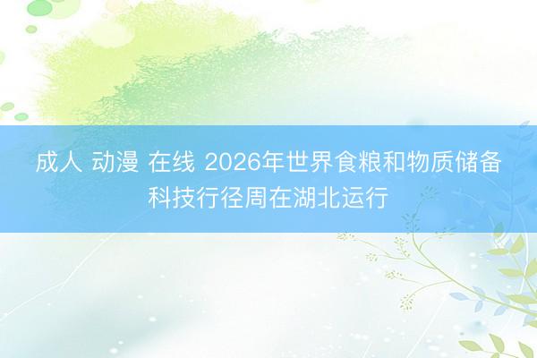 成人 动漫 在线 2026年世界食粮和物质储备科技行径周在湖北运行