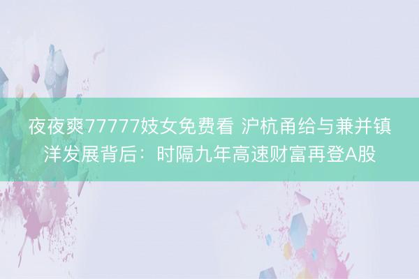 夜夜爽77777妓女免费看 沪杭甬给与兼并镇洋发展背后：时隔九年高速财富再登A股