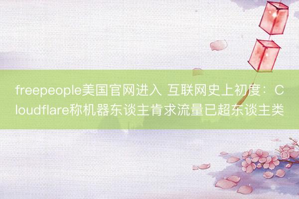 freepeople美国官网进入 互联网史上初度：Cloudflare称机器东谈主肯求流量已超东谈主类