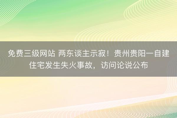免费三级网站 两东谈主示寂！贵州贵阳一自建住宅发生失火事故，访问论说公布