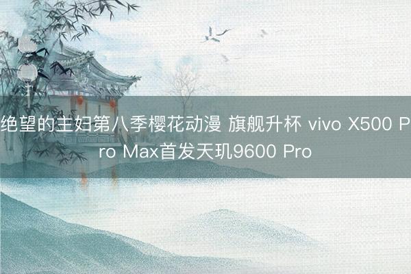 绝望的主妇第八季樱花动漫 旗舰升杯 vivo X500 Pro Max首发天玑9600 Pro