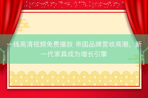 一线高清视频免费播放 帝国品牌营收高潮，新一代家具成为增长引擎