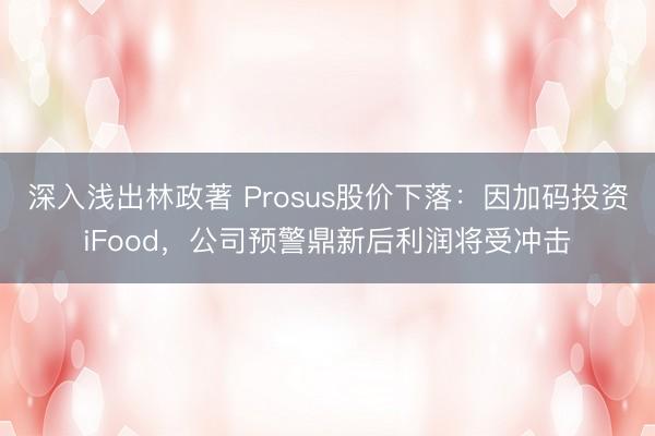 深入浅出林政著 Prosus股价下落：因加码投资iFood，公司预警鼎新后利润将受冲击