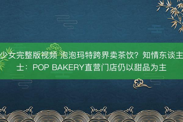 少女完整版视频 泡泡玛特跨界卖茶饮？知情东谈主士：POP BAKERY直营门店仍以甜品为主