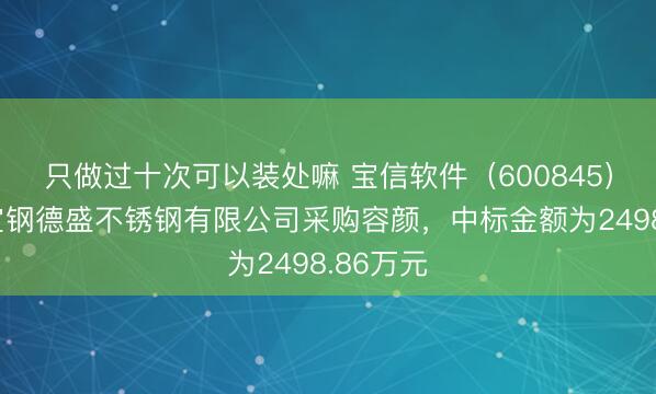 只做过十次可以装处嘛 宝信软件（600845）：中标宝钢德盛不锈钢有限公司采购容颜，中标金额为2498.86万元
