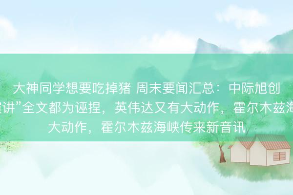 大神同学想要吃掉猪 周末要闻汇总：中际旭创声明“董事长演讲”全文都为诬捏，英伟达又有大动作，霍尔木兹海峡传来新音讯