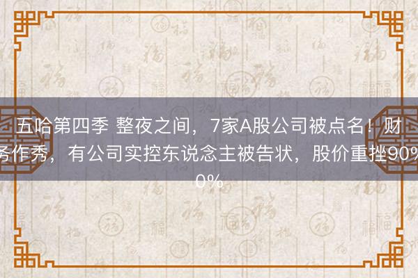 五哈第四季 整夜之间，7家A股公司被点名！财务作秀，有公司实控东说念主被告状，股价重挫90%