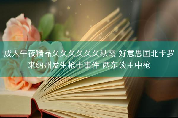 成人午夜精品久久久久久久秋霞 好意思国北卡罗来纳州发生枪击事件 两东谈主中枪
