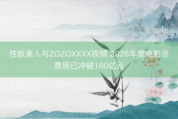 性欧美人与ZOZOXXXX视频 2026年度电影总票房已冲破160亿元