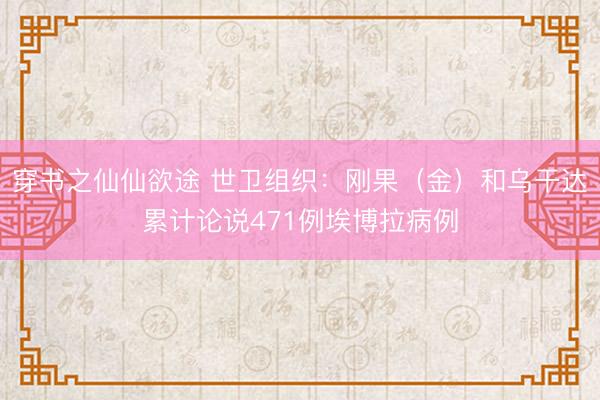 穿书之仙仙欲途 世卫组织：刚果（金）和乌干达累计论说471例埃博拉病例